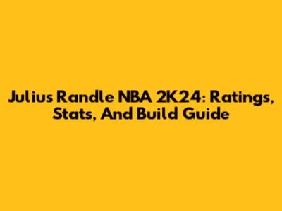 Julius Randle NBA 2K24: Ratings, Stats, And Build Guide