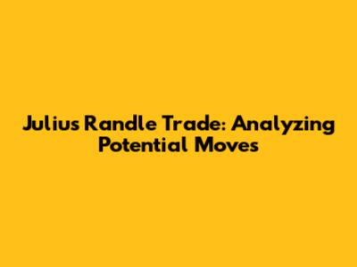 Julius Randle Trade: Analyzing Potential Moves