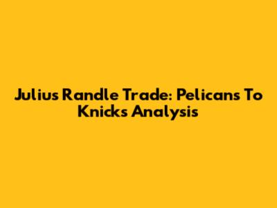 Julius Randle Trade: Pelicans To Knicks Analysis