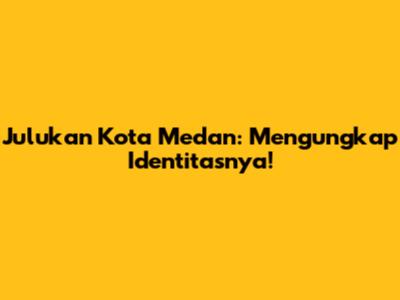 Julukan Kota Medan: Mengungkap Identitasnya!