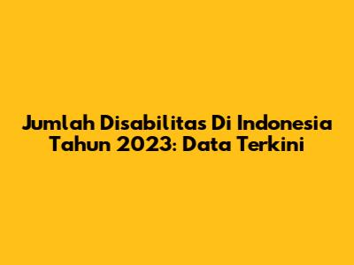 Jumlah Disabilitas Di Indonesia Tahun 2023: Data Terkini