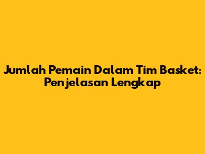 Jumlah Pemain Dalam Tim Basket: Penjelasan Lengkap