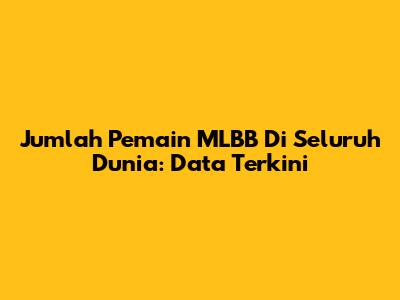 Jumlah Pemain MLBB Di Seluruh Dunia: Data Terkini