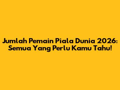 Jumlah Pemain Piala Dunia 2026: Semua Yang Perlu Kamu Tahu!