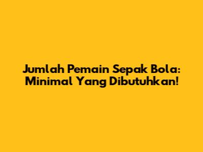 Jumlah Pemain Sepak Bola: Minimal Yang Dibutuhkan!