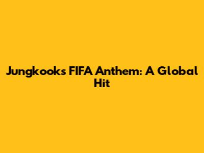 Jungkook's FIFA Anthem: A Global Hit