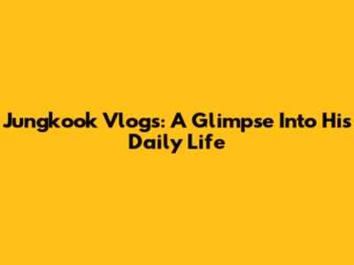 Jungkook Vlogs: A Glimpse Into His Daily Life