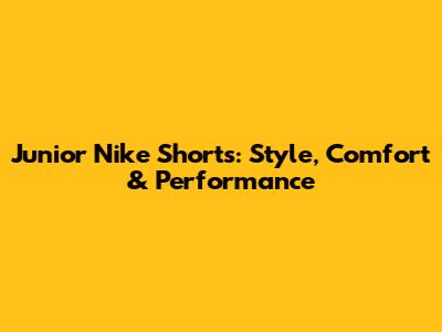 Junior Nike Shorts: Style, Comfort & Performance