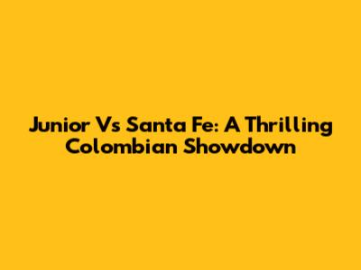 Junior Vs Santa Fe: A Thrilling Colombian Showdown