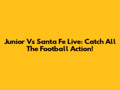 Junior Vs Santa Fe Live: Catch All The Football Action!