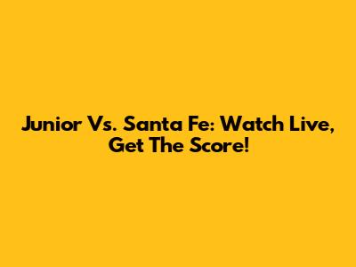 Junior Vs. Santa Fe: Watch Live, Get The Score!