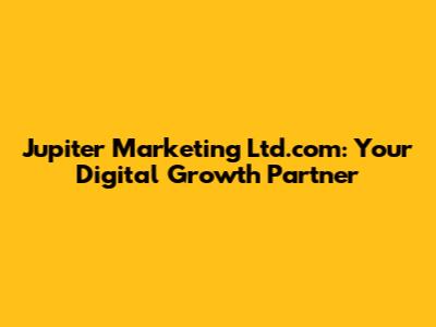 Jupiter Marketing Ltd.com: Your Digital Growth Partner
