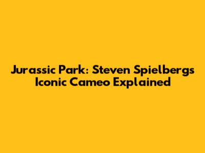 Jurassic Park: Steven Spielberg's Iconic Cameo Explained