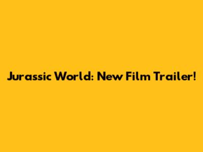 Jurassic World: New Film Trailer!
