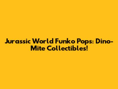 Jurassic World Funko Pops: Dino-Mite Collectibles!