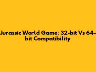 Jurassic World Game: 32-bit Vs 64-bit Compatibility