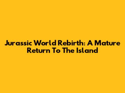 Jurassic World Rebirth: A Mature Return To The Island