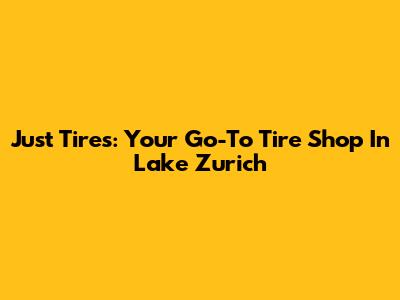 Just Tires: Your Go-To Tire Shop In Lake Zurich