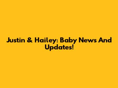 Justin & Hailey: Baby News And Updates!