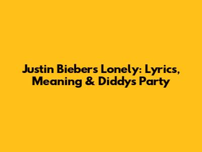 Justin Bieber's 'Lonely': Lyrics, Meaning & Diddy's Party