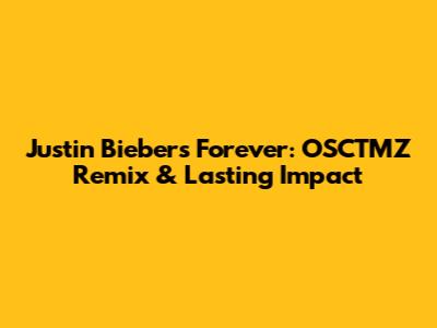 Justin Bieber's Forever: OSCTMZ Remix & Lasting Impact