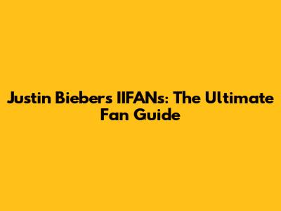 Justin Bieber's IIFANs: The Ultimate Fan Guide