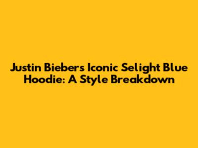 Justin Bieber's Iconic Selight Blue Hoodie: A Style Breakdown