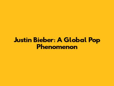 Justin Bieber: A Global Pop Phenomenon