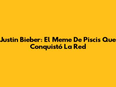 Justin Bieber: El Meme De Piscis Que Conquistó La Red