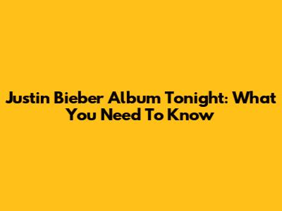 Justin Bieber Album Tonight: What You Need To Know