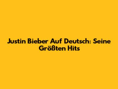 Justin Bieber Auf Deutsch: Seine Größten Hits