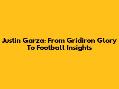 Justin Garza: From Gridiron Glory To Football Insights