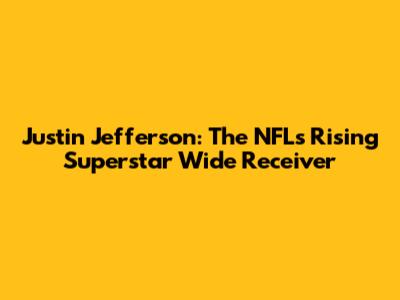 Justin Jefferson: The NFL's Rising Superstar Wide Receiver
