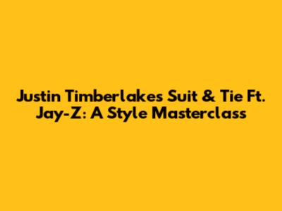 Justin Timberlake's 'Suit & Tie' Ft. Jay-Z: A Style Masterclass