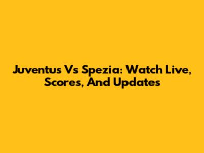 Juventus Vs Spezia: Watch Live, Scores, And Updates