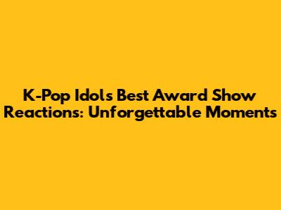 K-Pop Idols' Best Award Show Reactions: Unforgettable Moments