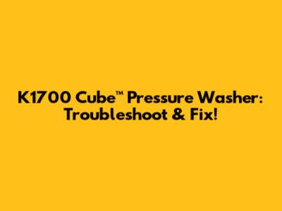 K1700 Cube™ Pressure Washer: Troubleshoot & Fix!