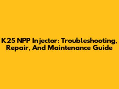 K25 NPP Injector: Troubleshooting, Repair, And Maintenance Guide
