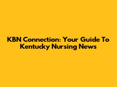 KBN Connection: Your Guide To Kentucky Nursing News