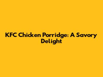 KFC Chicken Porridge: A Savory Delight