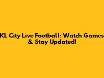 KL City Live Football: Watch Games & Stay Updated!