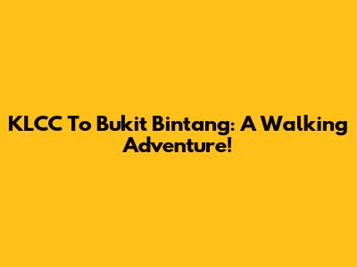 KLCC To Bukit Bintang: A Walking Adventure!