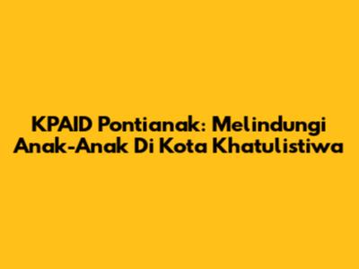 KPAID Pontianak: Melindungi Anak-Anak Di Kota Khatulistiwa