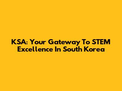 KSA: Your Gateway To STEM Excellence In South Korea