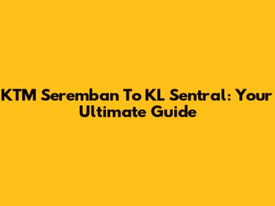 KTM Seremban To KL Sentral: Your Ultimate Guide