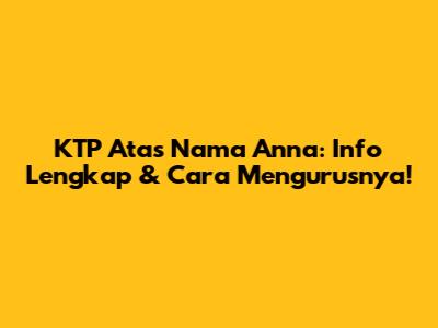 KTP Atas Nama Anna: Info Lengkap & Cara Mengurusnya!