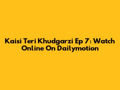 Kaisi Teri Khudgarzi Ep 7: Watch Online On Dailymotion