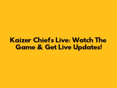 Kaizer Chiefs Live: Watch The Game & Get Live Updates!