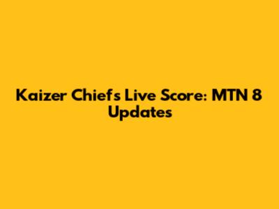 Kaizer Chiefs Live Score: MTN 8 Updates