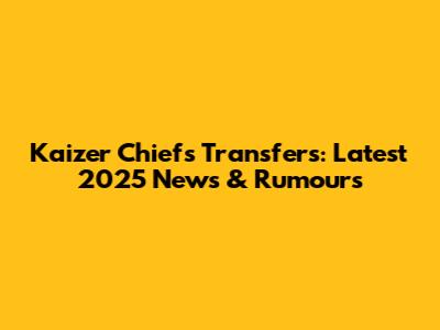 Kaizer Chiefs Transfers: Latest 2025 News & Rumours